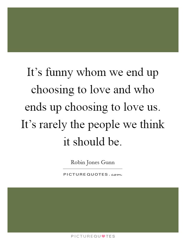 It's funny whom we end up choosing to love and who ends up choosing to love us. It's rarely the people we think it should be. Picture Quote #1