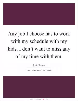 Any job I choose has to work with my schedule with my kids. I don’t want to miss any of my time with them Picture Quote #1