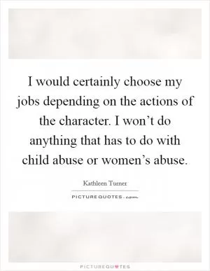 I would certainly choose my jobs depending on the actions of the character. I won’t do anything that has to do with child abuse or women’s abuse Picture Quote #1