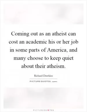 Coming out as an atheist can cost an academic his or her job in some parts of America, and many choose to keep quiet about their atheism Picture Quote #1