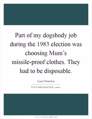 Part of my dogsbody job during the 1983 election was choosing Mum’s missile-proof clothes. They had to be disposable Picture Quote #1