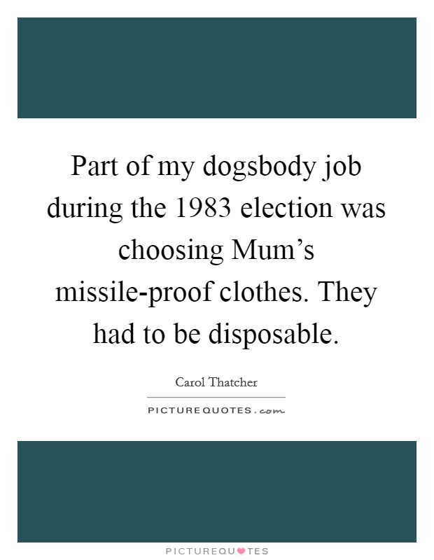 Part of my dogsbody job during the 1983 election was choosing Mum's missile-proof clothes. They had to be disposable. Picture Quote #1