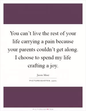 You can’t live the rest of your life carrying a pain because your parents couldn’t get along. I choose to spend my life crafting a joy Picture Quote #1