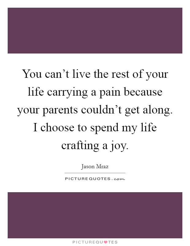 You can't live the rest of your life carrying a pain because your parents couldn't get along. I choose to spend my life crafting a joy. Picture Quote #1