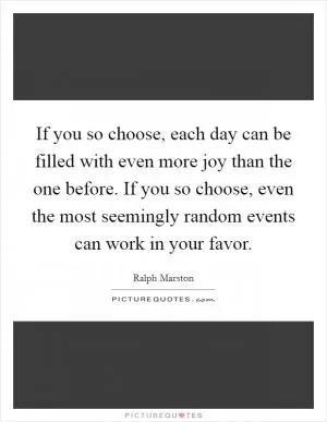 If you so choose, each day can be filled with even more joy than the one before. If you so choose, even the most seemingly random events can work in your favor Picture Quote #1