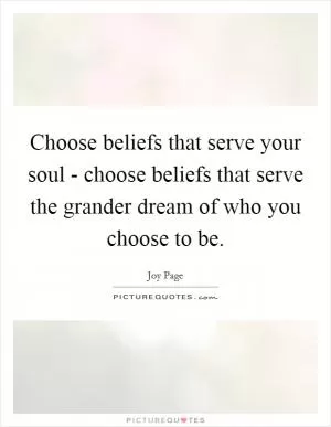 Choose beliefs that serve your soul - choose beliefs that serve the grander dream of who you choose to be Picture Quote #1