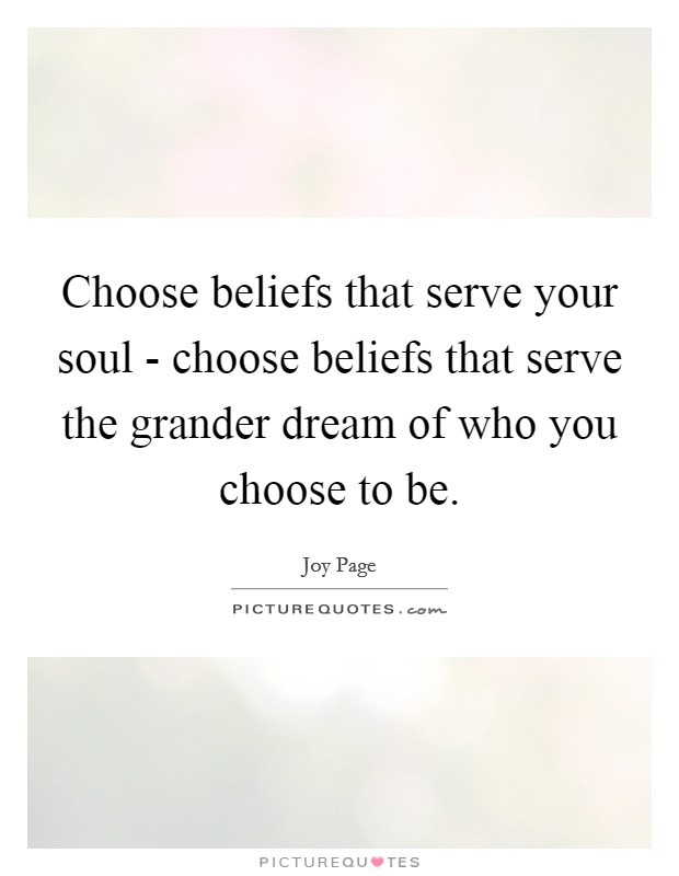 Choose beliefs that serve your soul - choose beliefs that serve the grander dream of who you choose to be. Picture Quote #1