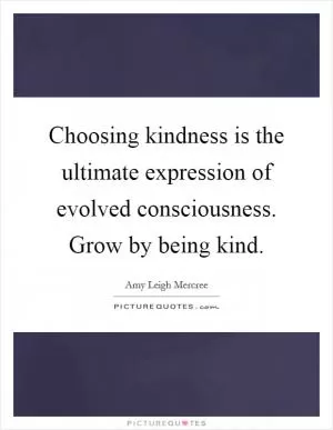 Choosing kindness is the ultimate expression of evolved consciousness. Grow by being kind Picture Quote #1