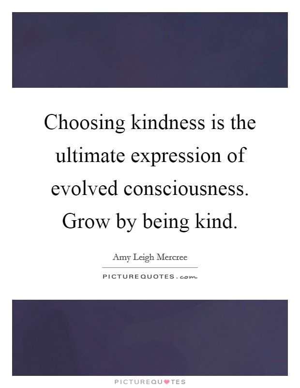 Choosing kindness is the ultimate expression of evolved consciousness. Grow by being kind. Picture Quote #1