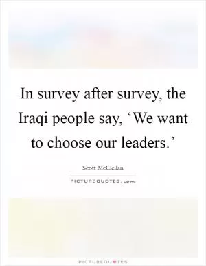 In survey after survey, the Iraqi people say, ‘We want to choose our leaders.’ Picture Quote #1