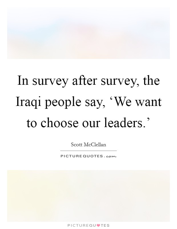 In survey after survey, the Iraqi people say, ‘We want to choose our leaders.' Picture Quote #1