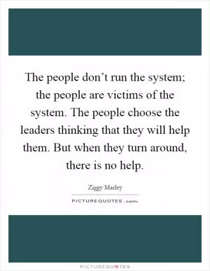 The people don’t run the system; the people are victims of the system. The people choose the leaders thinking that they will help them. But when they turn around, there is no help Picture Quote #1