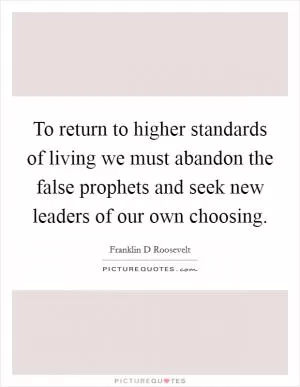 To return to higher standards of living we must abandon the false prophets and seek new leaders of our own choosing Picture Quote #1