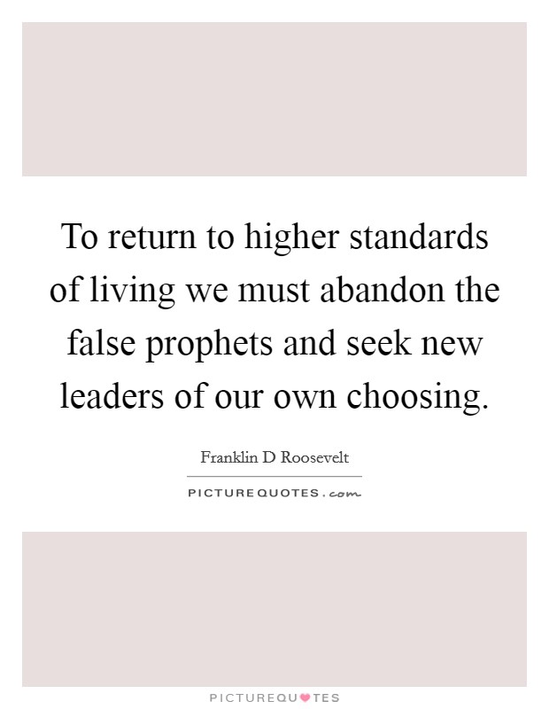 To return to higher standards of living we must abandon the false prophets and seek new leaders of our own choosing. Picture Quote #1