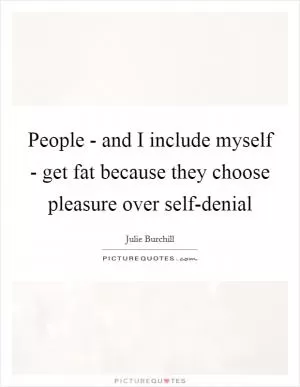 People - and I include myself - get fat because they choose pleasure over self-denial Picture Quote #1