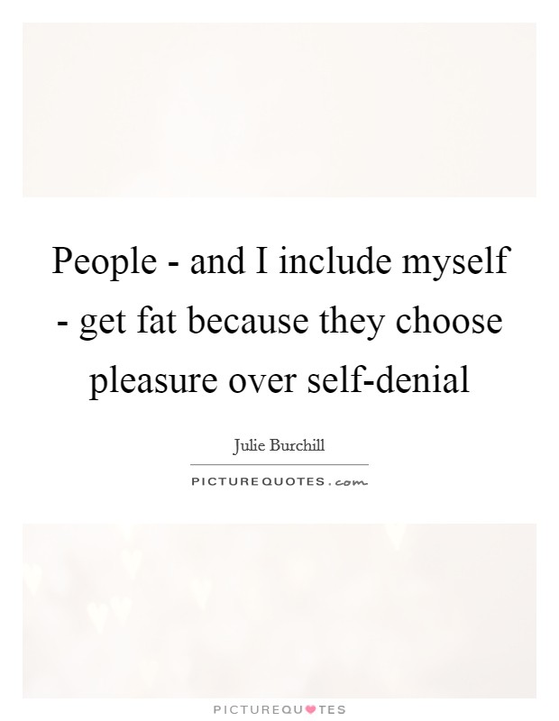People - and I include myself - get fat because they choose pleasure over self-denial Picture Quote #1