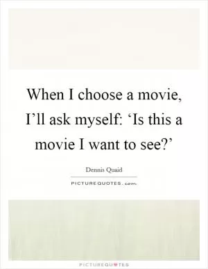 When I choose a movie, I’ll ask myself: ‘Is this a movie I want to see?’ Picture Quote #1
