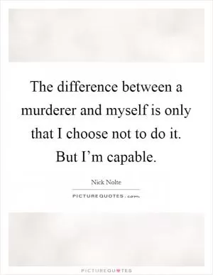 The difference between a murderer and myself is only that I choose not to do it. But I’m capable Picture Quote #1