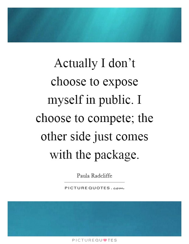 Actually I don't choose to expose myself in public. I choose to compete; the other side just comes with the package. Picture Quote #1