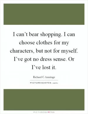 I can’t bear shopping. I can choose clothes for my characters, but not for myself. I’ve got no dress sense. Or I’ve lost it Picture Quote #1