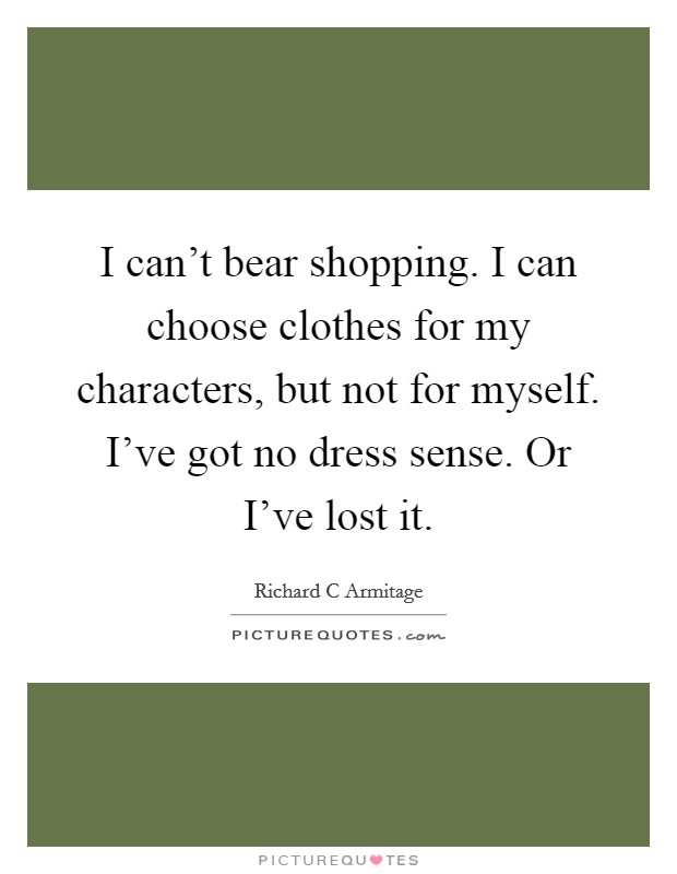 I can't bear shopping. I can choose clothes for my characters, but not for myself. I've got no dress sense. Or I've lost it. Picture Quote #1