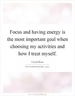 Focus and having energy is the most important goal when choosing my activities and how I treat myself Picture Quote #1