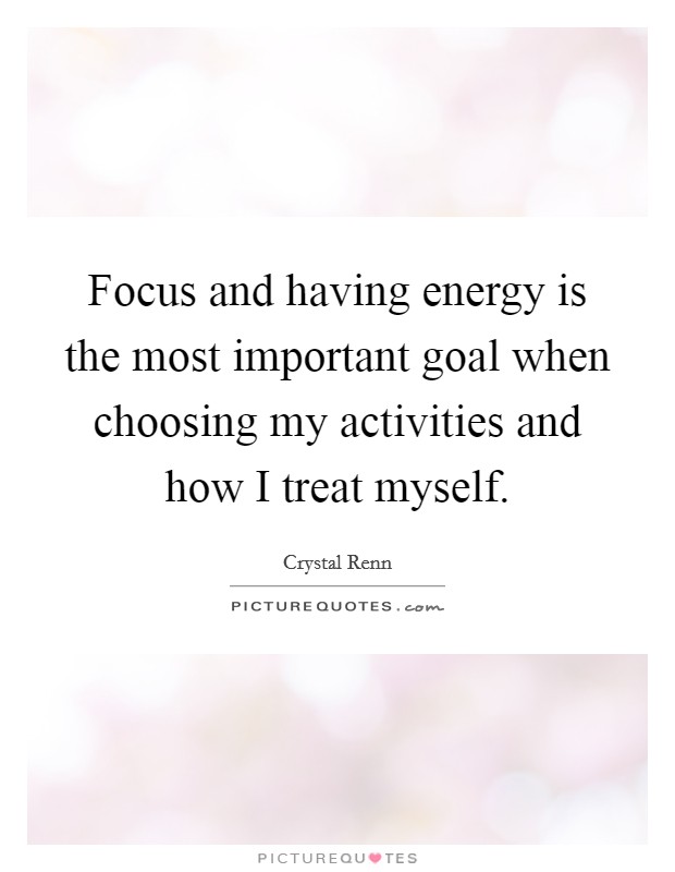 Focus and having energy is the most important goal when choosing my activities and how I treat myself. Picture Quote #1