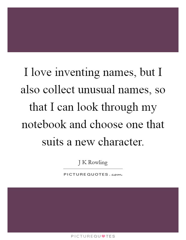 I love inventing names, but I also collect unusual names, so that I can look through my notebook and choose one that suits a new character. Picture Quote #1