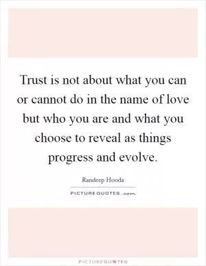 Trust is not about what you can or cannot do in the name of love but who you are and what you choose to reveal as things progress and evolve Picture Quote #1