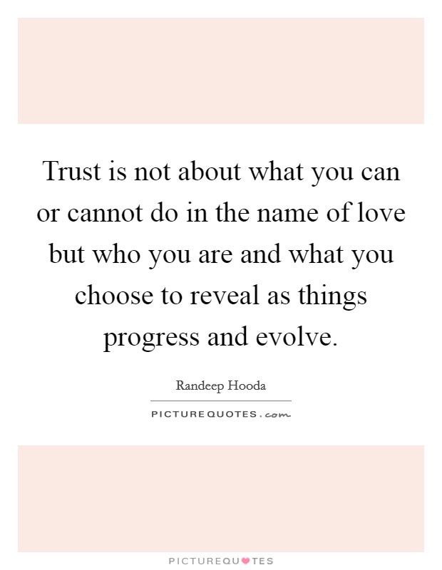 Trust is not about what you can or cannot do in the name of love but who you are and what you choose to reveal as things progress and evolve. Picture Quote #1