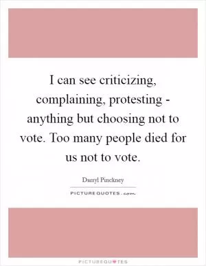 I can see criticizing, complaining, protesting - anything but choosing not to vote. Too many people died for us not to vote Picture Quote #1