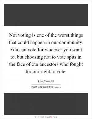 Not voting is one of the worst things that could happen in our community. You can vote for whoever you want to, but choosing not to vote spits in the face of our ancestors who fought for our right to vote Picture Quote #1