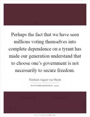 Perhaps the fact that we have seen millions voting themselves into complete dependence on a tyrant has made our generation understand that to choose one’s government is not necessarily to secure freedom Picture Quote #1