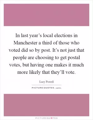 In last year’s local elections in Manchester a third of those who voted did so by post. It’s not just that people are choosing to get postal votes, but having one makes it much more likely that they’ll vote Picture Quote #1