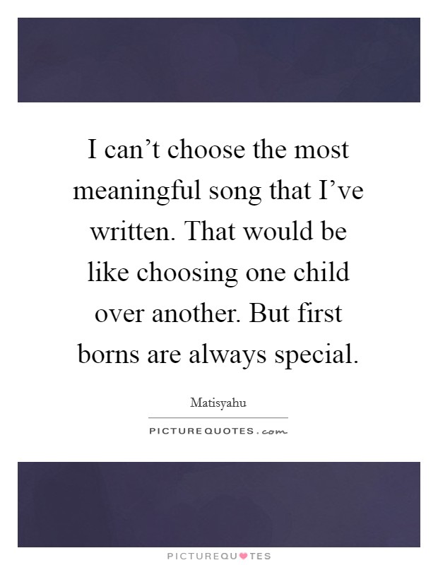 I can't choose the most meaningful song that I've written. That would be like choosing one child over another. But first borns are always special. Picture Quote #1