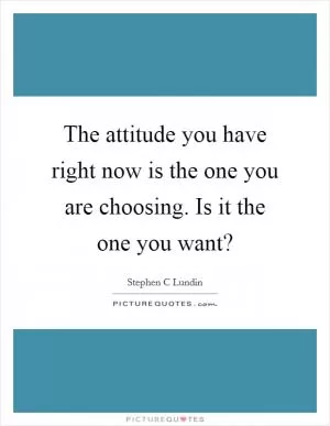 The attitude you have right now is the one you are choosing. Is it the one you want? Picture Quote #1