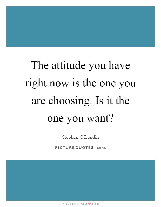 The attitude you have right now is the one you are choosing. Is it the one you want? Picture Quote #1
