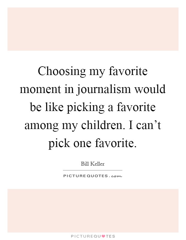 Choosing my favorite moment in journalism would be like picking a favorite among my children. I can't pick one favorite. Picture Quote #1