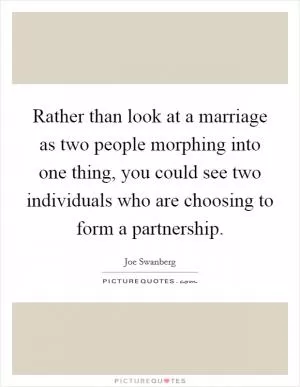 Rather than look at a marriage as two people morphing into one thing, you could see two individuals who are choosing to form a partnership Picture Quote #1