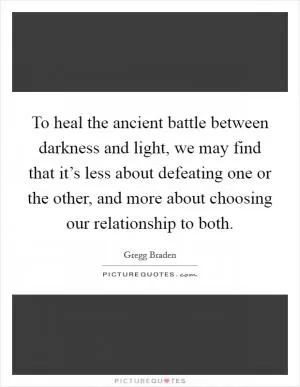 To heal the ancient battle between darkness and light, we may find that it’s less about defeating one or the other, and more about choosing our relationship to both Picture Quote #1