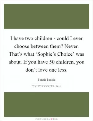 I have two children - could I ever choose between them? Never. That’s what ‘Sophie’s Choice’ was about. If you have 50 children, you don’t love one less Picture Quote #1
