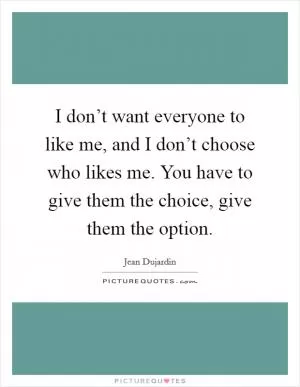 I don’t want everyone to like me, and I don’t choose who likes me. You have to give them the choice, give them the option Picture Quote #1