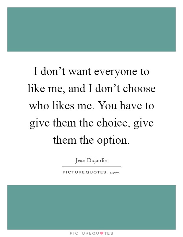 I don't want everyone to like me, and I don't choose who likes me. You have to give them the choice, give them the option. Picture Quote #1