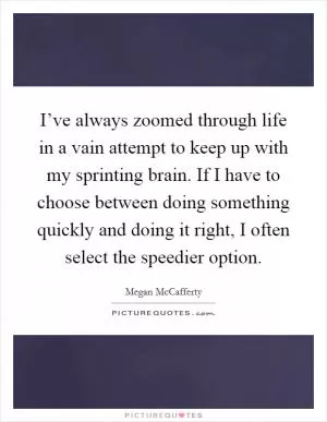 I’ve always zoomed through life in a vain attempt to keep up with my sprinting brain. If I have to choose between doing something quickly and doing it right, I often select the speedier option Picture Quote #1