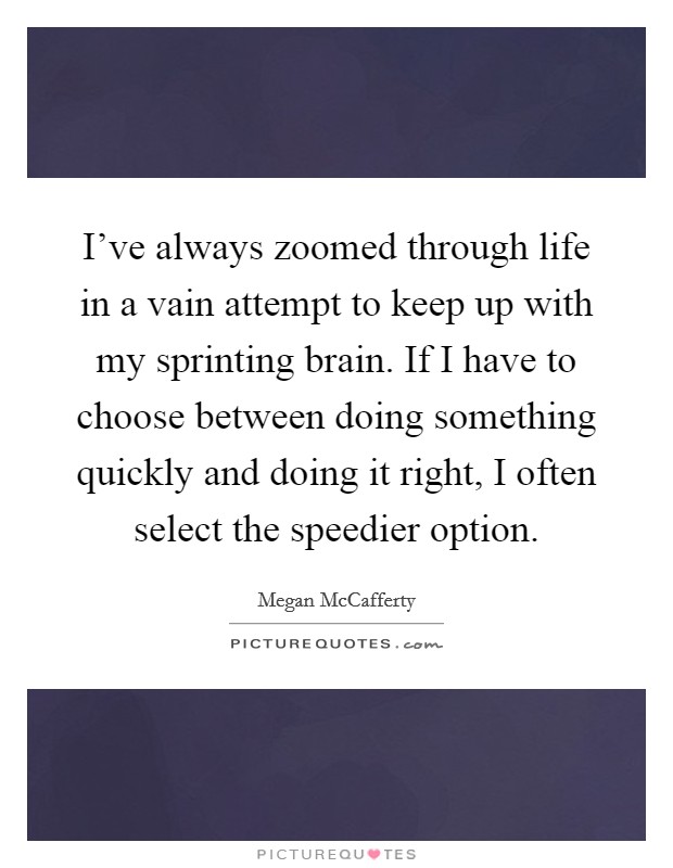 I've always zoomed through life in a vain attempt to keep up with my sprinting brain. If I have to choose between doing something quickly and doing it right, I often select the speedier option. Picture Quote #1