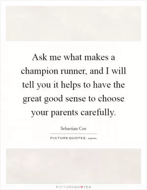 Ask me what makes a champion runner, and I will tell you it helps to have the great good sense to choose your parents carefully Picture Quote #1