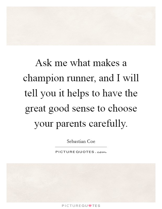 Ask me what makes a champion runner, and I will tell you it helps to have the great good sense to choose your parents carefully. Picture Quote #1