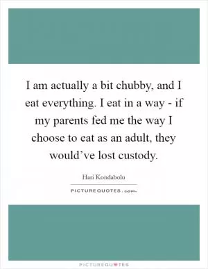 I am actually a bit chubby, and I eat everything. I eat in a way - if my parents fed me the way I choose to eat as an adult, they would’ve lost custody Picture Quote #1