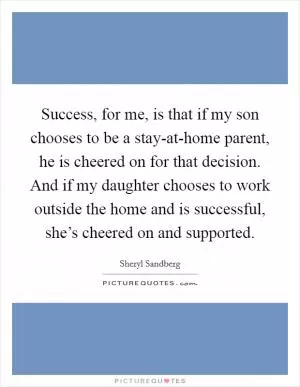 Success, for me, is that if my son chooses to be a stay-at-home parent, he is cheered on for that decision. And if my daughter chooses to work outside the home and is successful, she’s cheered on and supported Picture Quote #1