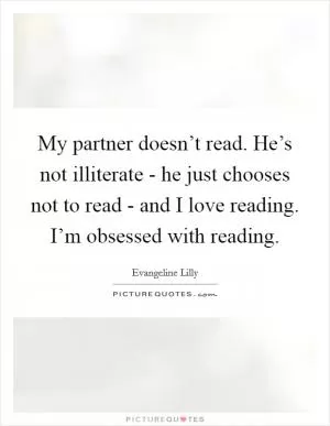 My partner doesn’t read. He’s not illiterate - he just chooses not to read - and I love reading. I’m obsessed with reading Picture Quote #1